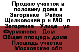 Продаю участок и половину дома в Загорянке › Район ­ Щелковский р-н МО, п. Загорянка › Улица ­ ул. Фурманова › Дом ­ 21/2 › Общая площадь дома ­ 80 › Площадь участка ­ 11 - Московская обл., Щелковский р-н Недвижимость » Дома, коттеджи, дачи продажа   . Московская обл.